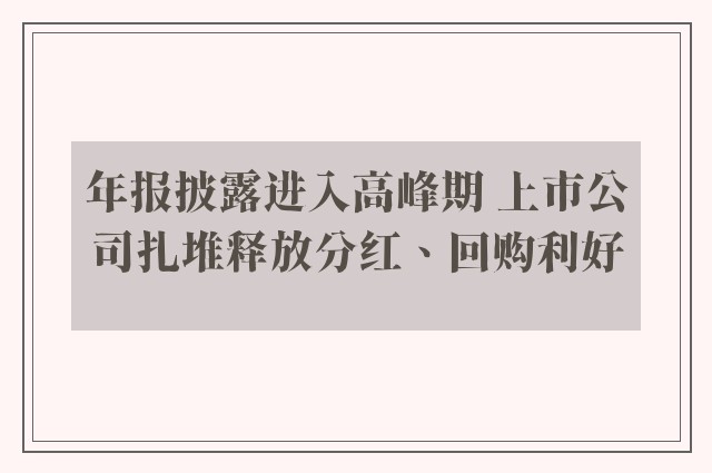 年报披露进入高峰期 上市公司扎堆释放分红、回购利好