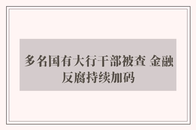 多名国有大行干部被查 金融反腐持续加码